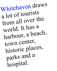 Whitehaven draws a lot of tourists from all over the world. It has a harbour, a beach, town center, historic places, parks and a hospital.